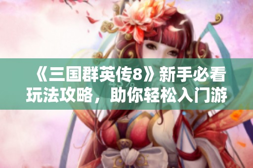 《三国群英传8》新手必看玩法攻略，助你轻松入门游戏世界