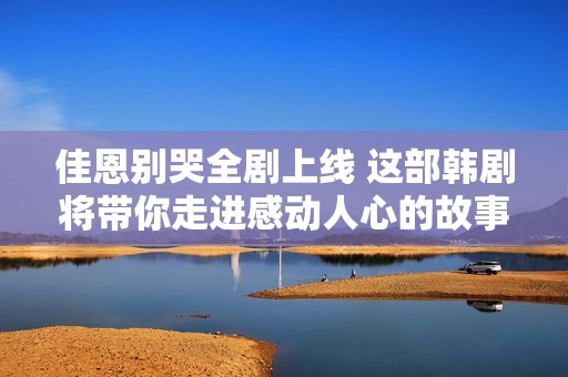 佳恩别哭全剧上线 这部韩剧将带你走进感动人心的故事世界