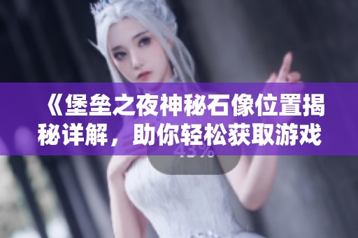 《堡垒之夜神秘石像位置揭秘详解，助你轻松获取游戏奖励》