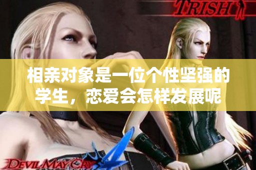 相亲对象是一位个性坚强的学生，恋爱会怎样发展呢
