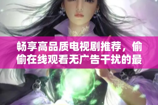 畅享高品质电视剧推荐，偷偷在线观看无广告干扰的最佳选择