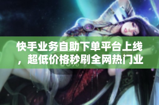 快手业务自助下单平台上线，超低价格秒刷全网热门业务尽在其中