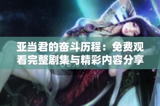 亚当君的奋斗历程：免费观看完整剧集与精彩内容分享