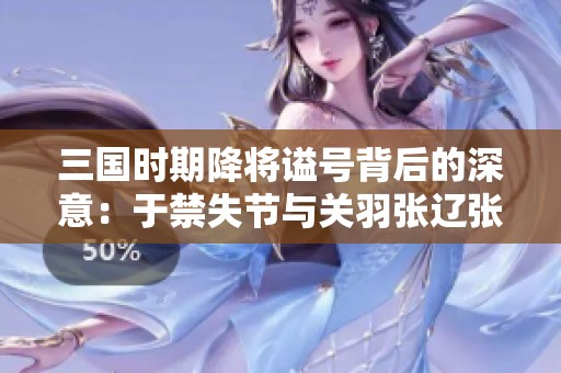 三国时期降将谥号背后的深意：于禁失节与关羽张辽张郃的荣耀与耻辱