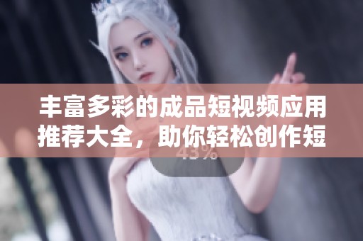 丰富多彩的成品短视频应用推荐大全，助你轻松创作短视频