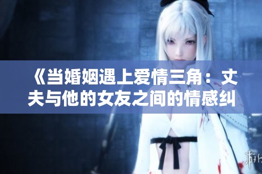 《当婚姻遇上爱情三角：丈夫与他的女友之间的情感纠葛》