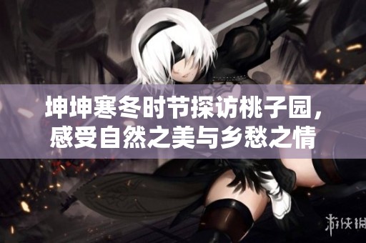 坤坤寒冬时节探访桃子园，感受自然之美与乡愁之情