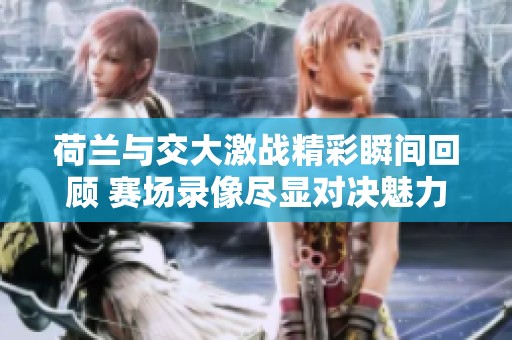 荷兰与交大激战精彩瞬间回顾 赛场录像尽显对决魅力