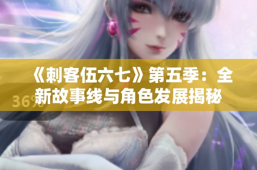 《刺客伍六七》第五季：全新故事线与角色发展揭秘