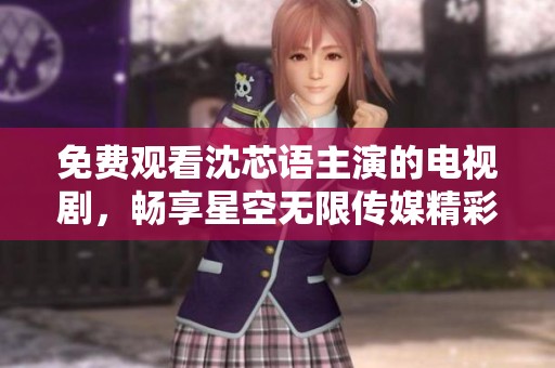 免费观看沈芯语主演的电视剧，畅享星空无限传媒精彩内容