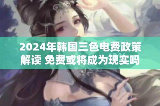 2024年韩国三色电费政策解读 免费或将成为现实吗