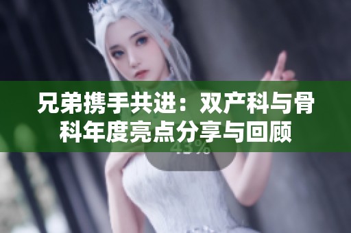 兄弟携手共进：双产科与骨科年度亮点分享与回顾