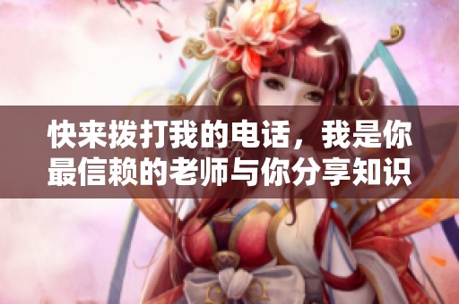 快来拨打我的电话，我是你最信赖的老师与你分享知识