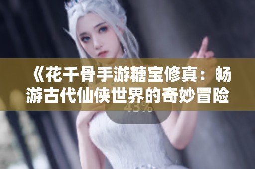 《花千骨手游糖宝修真：畅游古代仙侠世界的奇妙冒险之旅》