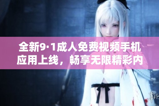 全新9·1成人免费视频手机应用上线，畅享无限精彩内容
