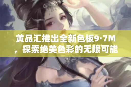 黄品汇推出全新色板9·7M，探索绝美色彩的无限可能