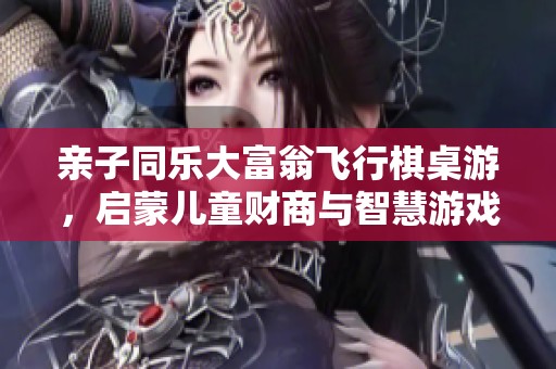 亲子同乐大富翁飞行棋桌游，启蒙儿童财商与智慧游戏体验