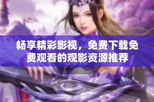 畅享精彩影视，免费下载免费观看的观影资源推荐