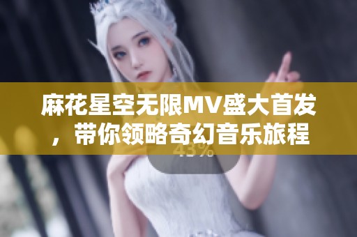 麻花星空无限MV盛大首发，带你领略奇幻音乐旅程