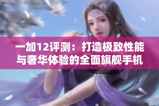 一加12评测：打造极致性能与奢华体验的全面旗舰手机