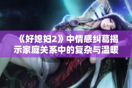 《好媳妇2》中情感纠葛揭示家庭关系中的复杂与温暖