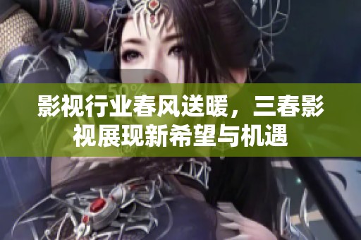 影视行业春风送暖，三春影视展现新希望与机遇