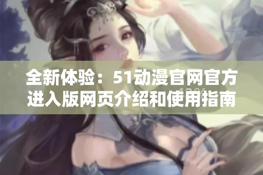 全新体验：51动漫官网官方进入版网页介绍和使用指南