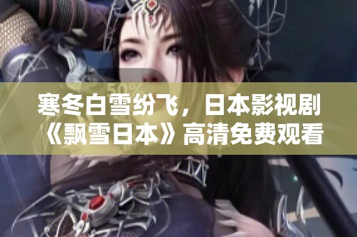 寒冬白雪纷飞，日本影视剧《飘雪日本》高清免费观看全攻略