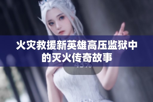 火灾救援新英雄高压监狱中的灭火传奇故事