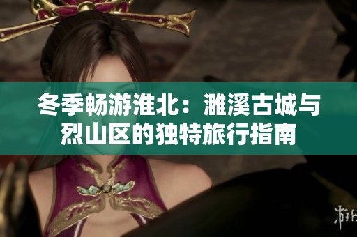 冬季畅游淮北：濉溪古城与烈山区的独特旅行指南