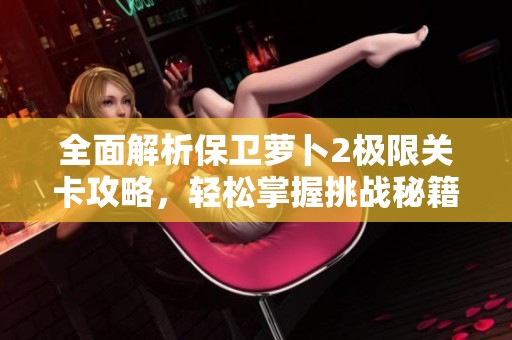 全面解析保卫萝卜2极限关卡攻略，轻松掌握挑战秘籍技巧！