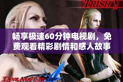 畅享极速60分钟电视剧，免费观看精彩剧情和感人故事
