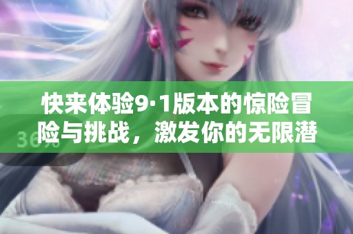 快来体验9·1版本的惊险冒险与挑战，激发你的无限潜能