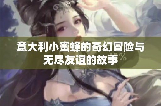 意大利小蜜蜂的奇幻冒险与无尽友谊的故事
