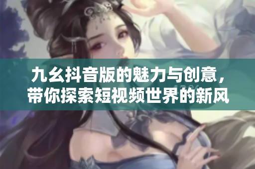 九幺抖音版的魅力与创意，带你探索短视频世界的新风尚