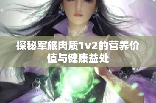 探秘军旅肉质1v2的营养价值与健康益处