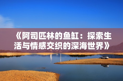 《阿司匹林的鱼缸：探索生活与情感交织的深海世界》