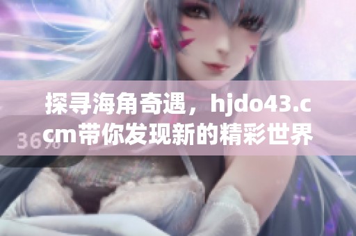 探寻海角奇遇，hjdo43.ccm带你发现新的精彩世界