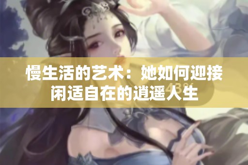 慢生活的艺术：她如何迎接闲适自在的逍遥人生
