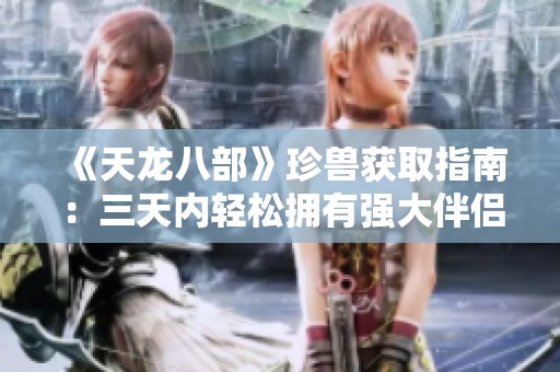 《天龙八部》珍兽获取指南：三天内轻松拥有强大伴侣的秘笈！