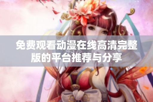 免费观看动漫在线高清完整版的平台推荐与分享