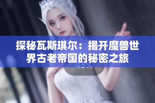 探秘瓦斯琪尔：揭开魔兽世界古老帝国的秘密之旅