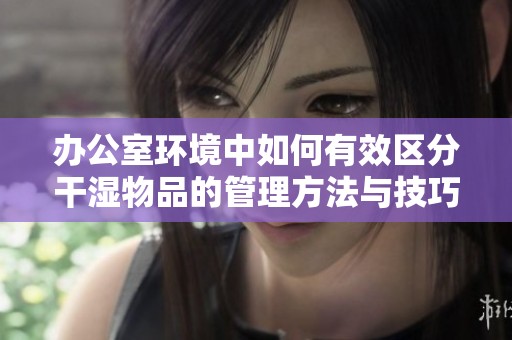 办公室环境中如何有效区分干湿物品的管理方法与技巧
