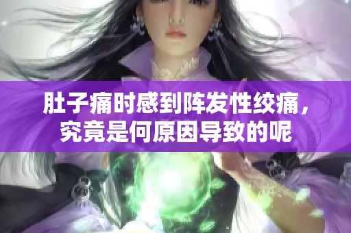 肚子痛时感到阵发性绞痛，究竟是何原因导致的呢