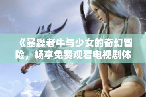 《暴躁老牛与少女的奇幻冒险，畅享免费观看电视剧体验》