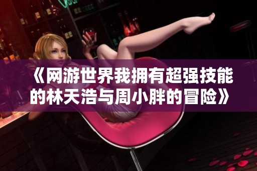 《网游世界我拥有超强技能的林天浩与周小胖的冒险》