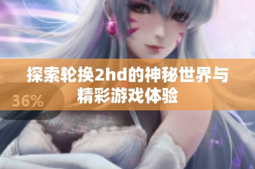 探索轮换2hd的神秘世界与精彩游戏体验