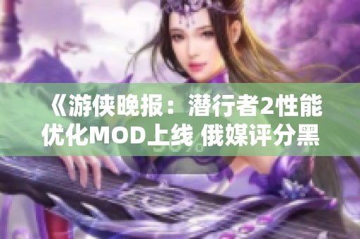 《游侠晚报：潜行者2性能优化MOD上线 俄媒评分黑神话仅60分》