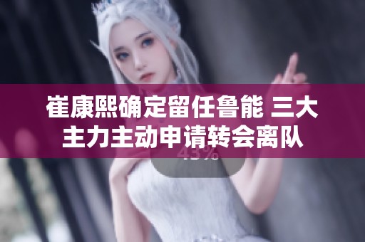 崔康熙确定留任鲁能 三大主力主动申请转会离队