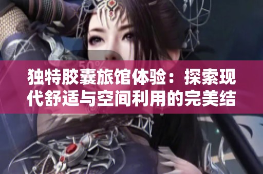 独特胶囊旅馆体验：探索现代舒适与空间利用的完美结合